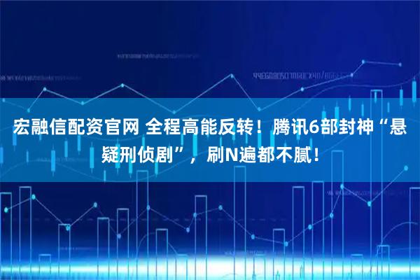 宏融信配资官网 全程高能反转!腾讯6部封神“悬疑刑侦剧”,刷N遍都不腻!