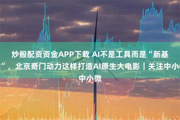 炒股配资资金APP下载 AI不是工具而是“新基建”，北京奇门动力这样打造AI原生大电影｜关注中小微