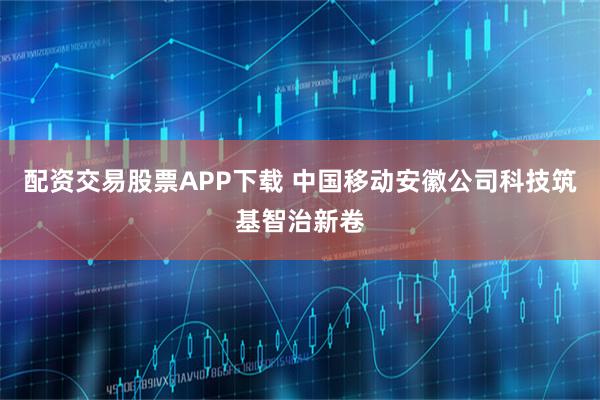 配资交易股票APP下载 中国移动安徽公司科技筑基智治新卷