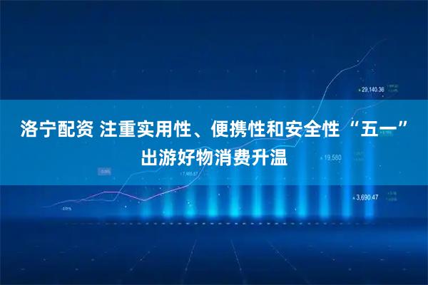 洛宁配资 注重实用性、便携性和安全性 “五一”出游好物消费升温