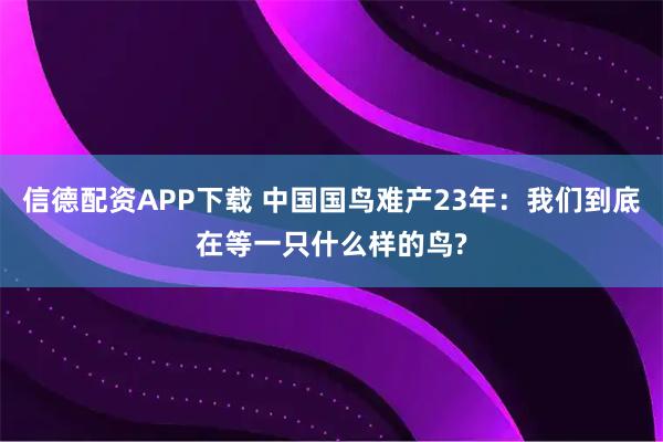 信德配资APP下载 中国国鸟难产23年：我们到底在等一只什么样的鸟?