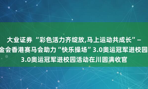 大业证券 “彩色活力齐绽放,马上运动共成长”——中华全国体育基金会香港赛马会助力“快乐操场”3.0奥运冠军进校园活动在川圆满收官
