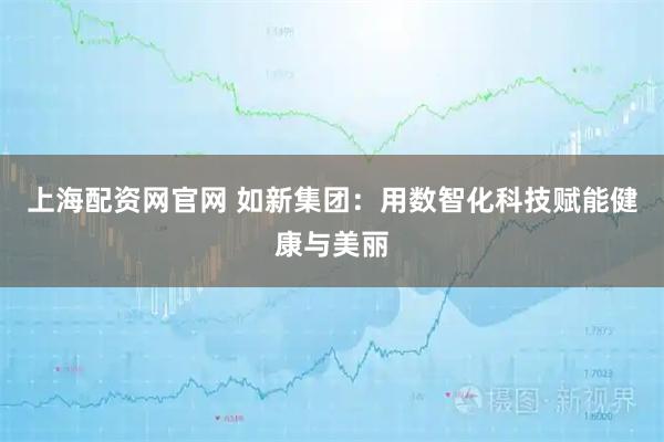上海配资网官网 如新集团：用数智化科技赋能健康与美丽