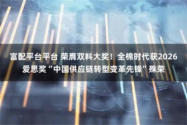 富配平台平台 荣膺双料大奖！全棉时代获2026爱思奖“中国供应链转型变革先锋”殊荣