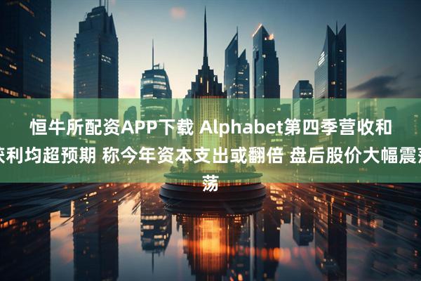 恒牛所配资APP下载 Alphabet第四季营收和获利均超预期 称今年资本支出或翻倍 盘后股价大幅震荡