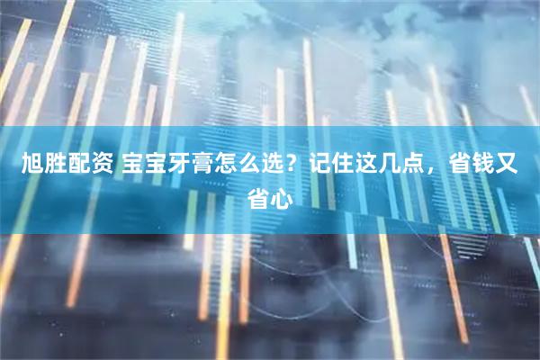 旭胜配资 宝宝牙膏怎么选？记住这几点，省钱又省心