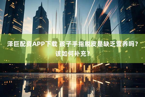 泽巨配资APP下载 孩子手指脱皮是缺乏营养吗？该如何补充？