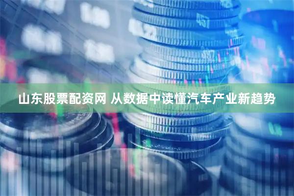 山东股票配资网 从数据中读懂汽车产业新趋势