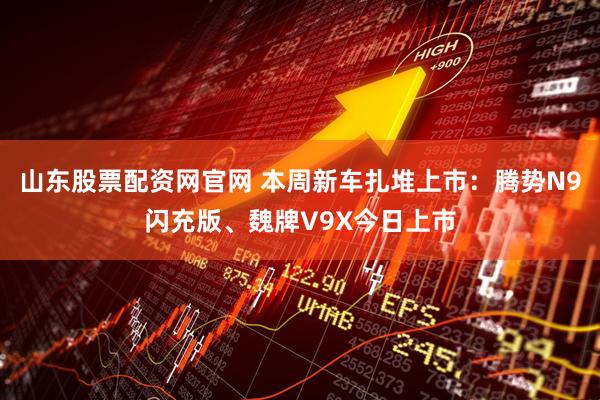 山东股票配资网官网 本周新车扎堆上市：腾势N9闪充版、魏牌V9X今日上市
