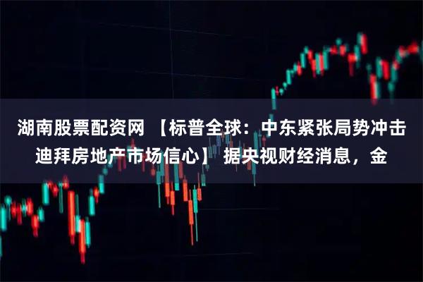 湖南股票配资网 【标普全球：中东紧张局势冲击迪拜房地产市场信心】 据央视财经消息，金