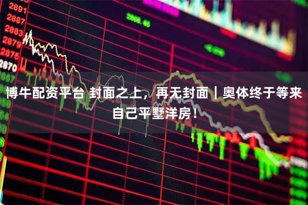 博牛配资平台 封面之上，再无封面｜奥体终于等来自己平墅洋房！