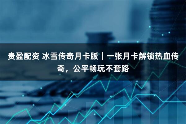 贵盈配资 冰雪传奇月卡版｜一张月卡解锁热血传奇，公平畅玩不套路