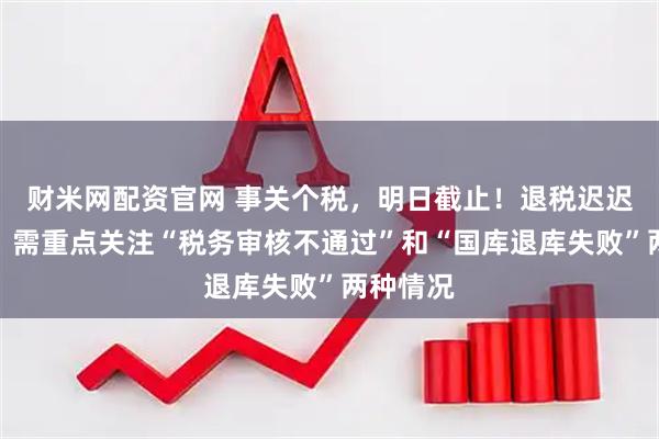 财米网配资官网 事关个税，明日截止！退税迟迟未到账，需重点关注“税务审核不通过”和“国库退库失败”两种情况