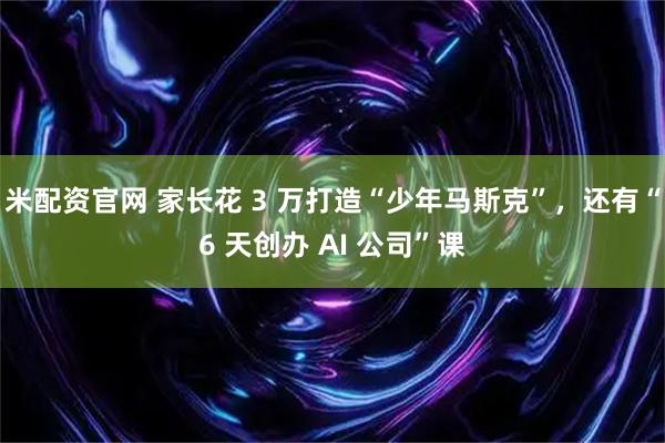 米配资官网 家长花 3 万打造“少年马斯克”,还有“6 天创办 AI 公司”课