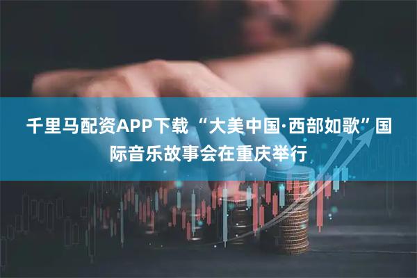 千里马配资APP下载 “大美中国·西部如歌”国际音乐故事会在重庆举行